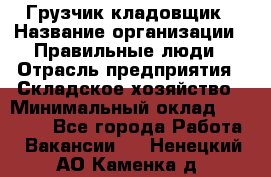 Грузчик-кладовщик › Название организации ­ Правильные люди › Отрасль предприятия ­ Складское хозяйство › Минимальный оклад ­ 26 000 - Все города Работа » Вакансии   . Ненецкий АО,Каменка д.